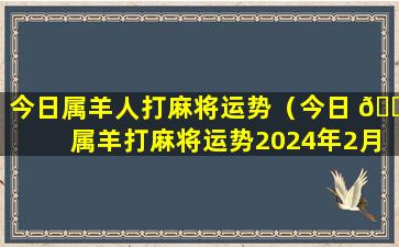 今日属羊人打麻将运势（今日 🐛 属羊打麻将运势2024年2月 🦋 4日）